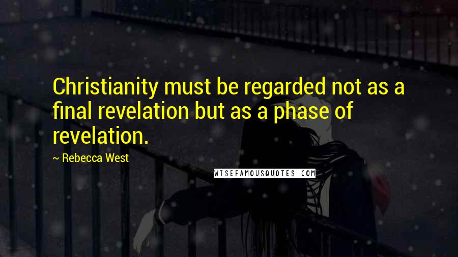 Rebecca West Quotes: Christianity must be regarded not as a final revelation but as a phase of revelation.