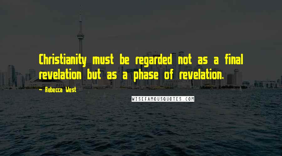 Rebecca West Quotes: Christianity must be regarded not as a final revelation but as a phase of revelation.