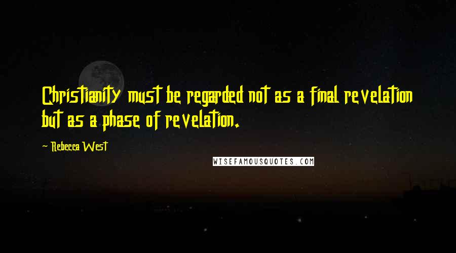 Rebecca West Quotes: Christianity must be regarded not as a final revelation but as a phase of revelation.