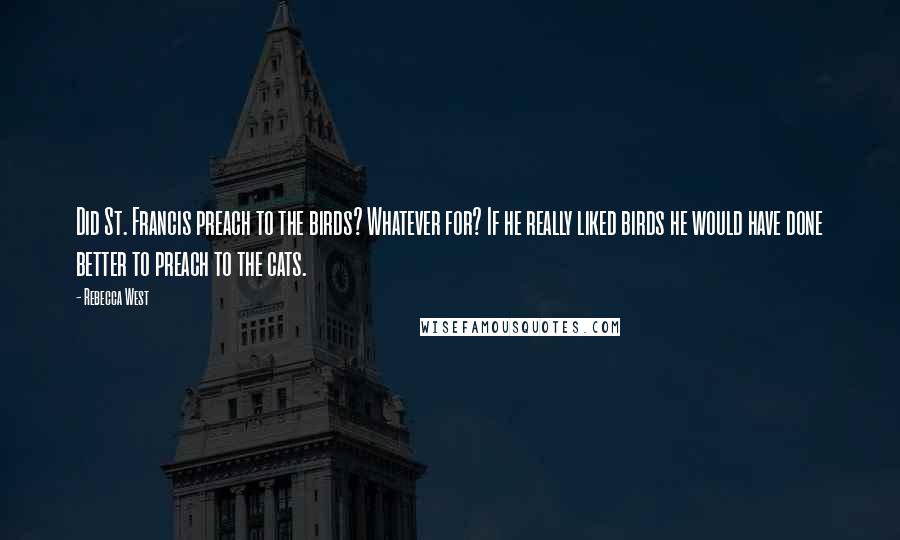 Rebecca West Quotes: Did St. Francis preach to the birds? Whatever for? If he really liked birds he would have done better to preach to the cats.