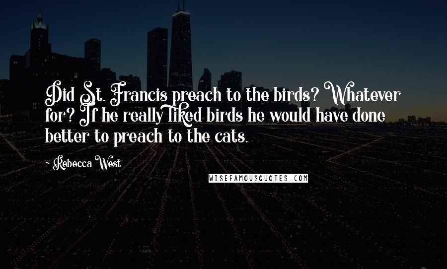 Rebecca West Quotes: Did St. Francis preach to the birds? Whatever for? If he really liked birds he would have done better to preach to the cats.