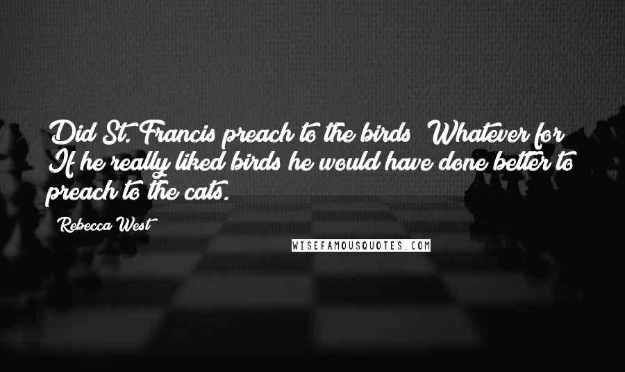 Rebecca West Quotes: Did St. Francis preach to the birds? Whatever for? If he really liked birds he would have done better to preach to the cats.