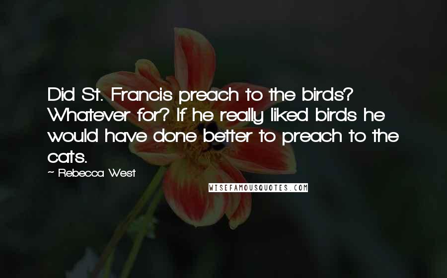 Rebecca West Quotes: Did St. Francis preach to the birds? Whatever for? If he really liked birds he would have done better to preach to the cats.