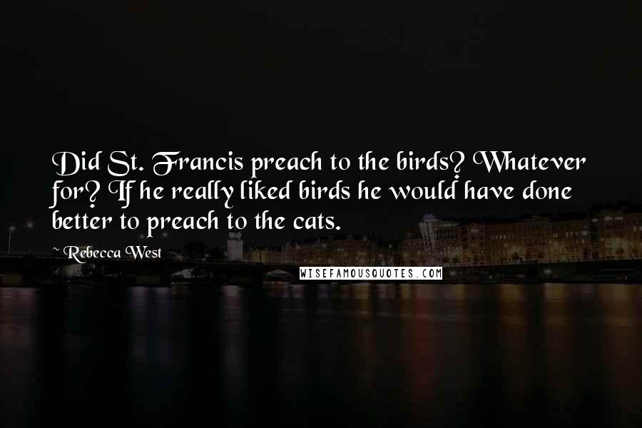 Rebecca West Quotes: Did St. Francis preach to the birds? Whatever for? If he really liked birds he would have done better to preach to the cats.