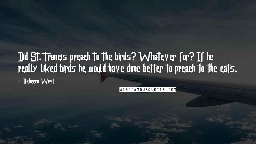 Rebecca West Quotes: Did St. Francis preach to the birds? Whatever for? If he really liked birds he would have done better to preach to the cats.