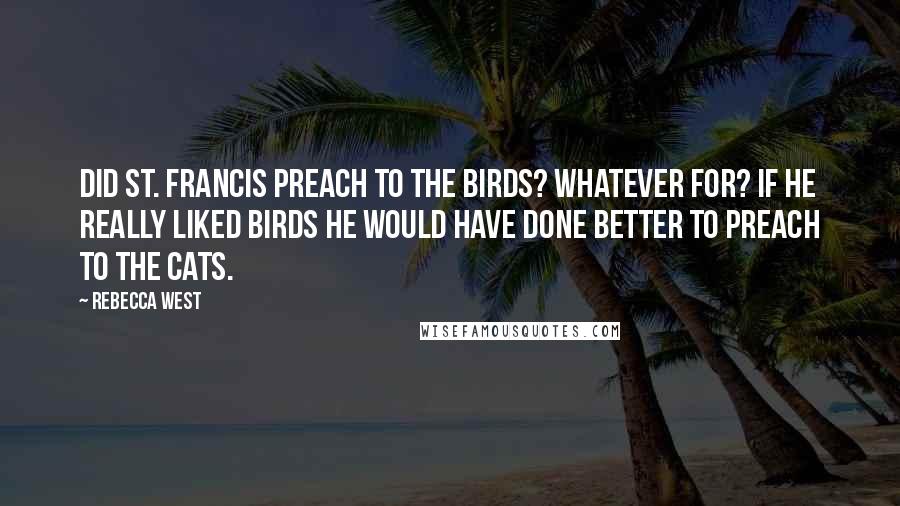 Rebecca West Quotes: Did St. Francis preach to the birds? Whatever for? If he really liked birds he would have done better to preach to the cats.