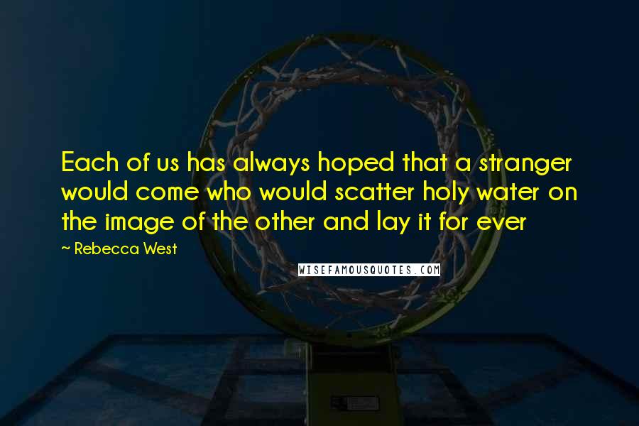 Rebecca West Quotes: Each of us has always hoped that a stranger would come who would scatter holy water on the image of the other and lay it for ever