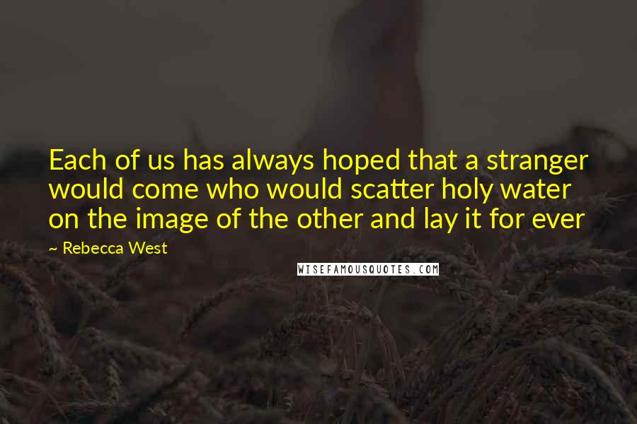 Rebecca West Quotes: Each of us has always hoped that a stranger would come who would scatter holy water on the image of the other and lay it for ever