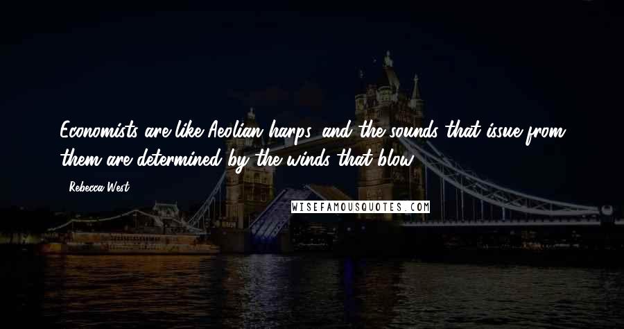 Rebecca West Quotes: Economists are like Aeolian harps, and the sounds that issue from them are determined by the winds that blow.