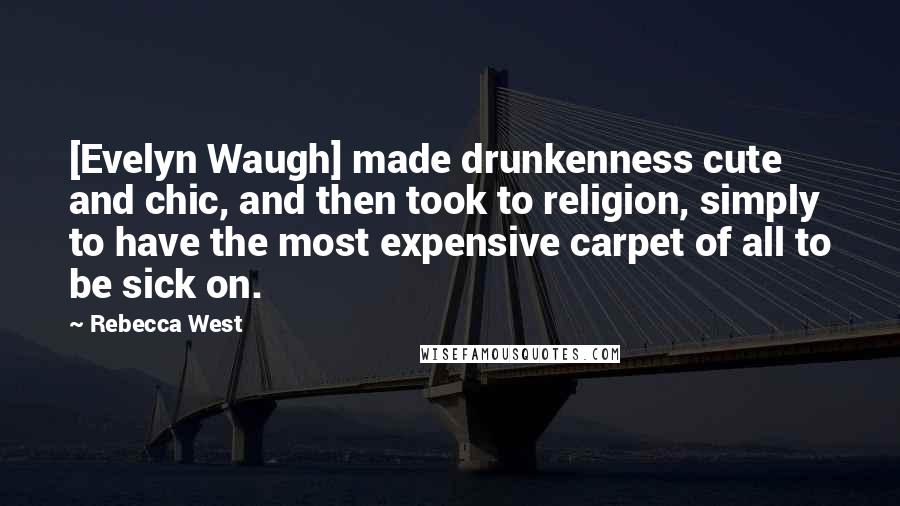 Rebecca West Quotes: [Evelyn Waugh] made drunkenness cute and chic, and then took to religion, simply to have the most expensive carpet of all to be sick on.