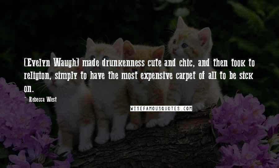 Rebecca West Quotes: [Evelyn Waugh] made drunkenness cute and chic, and then took to religion, simply to have the most expensive carpet of all to be sick on.