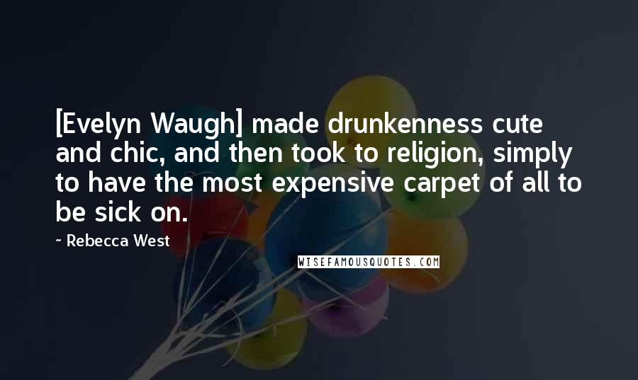 Rebecca West Quotes: [Evelyn Waugh] made drunkenness cute and chic, and then took to religion, simply to have the most expensive carpet of all to be sick on.