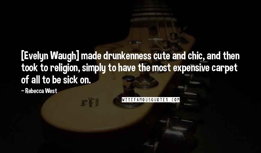 Rebecca West Quotes: [Evelyn Waugh] made drunkenness cute and chic, and then took to religion, simply to have the most expensive carpet of all to be sick on.