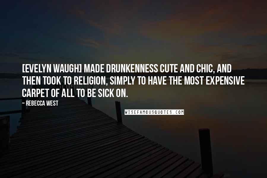 Rebecca West Quotes: [Evelyn Waugh] made drunkenness cute and chic, and then took to religion, simply to have the most expensive carpet of all to be sick on.