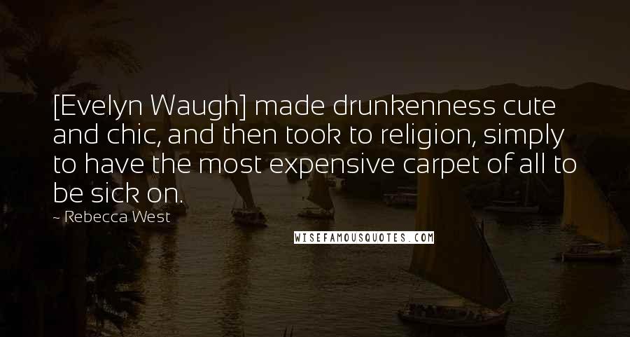 Rebecca West Quotes: [Evelyn Waugh] made drunkenness cute and chic, and then took to religion, simply to have the most expensive carpet of all to be sick on.