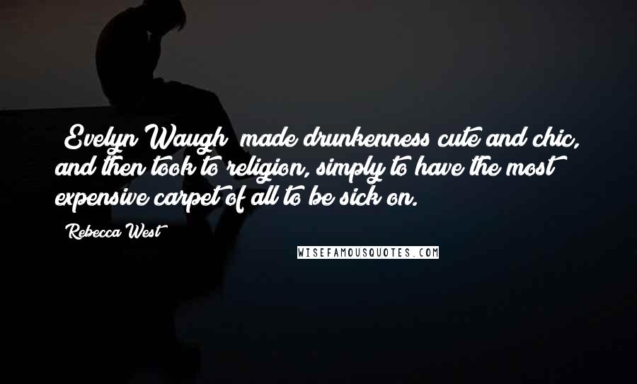 Rebecca West Quotes: [Evelyn Waugh] made drunkenness cute and chic, and then took to religion, simply to have the most expensive carpet of all to be sick on.