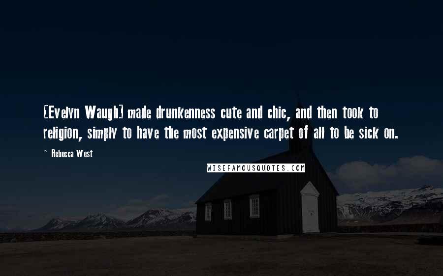 Rebecca West Quotes: [Evelyn Waugh] made drunkenness cute and chic, and then took to religion, simply to have the most expensive carpet of all to be sick on.