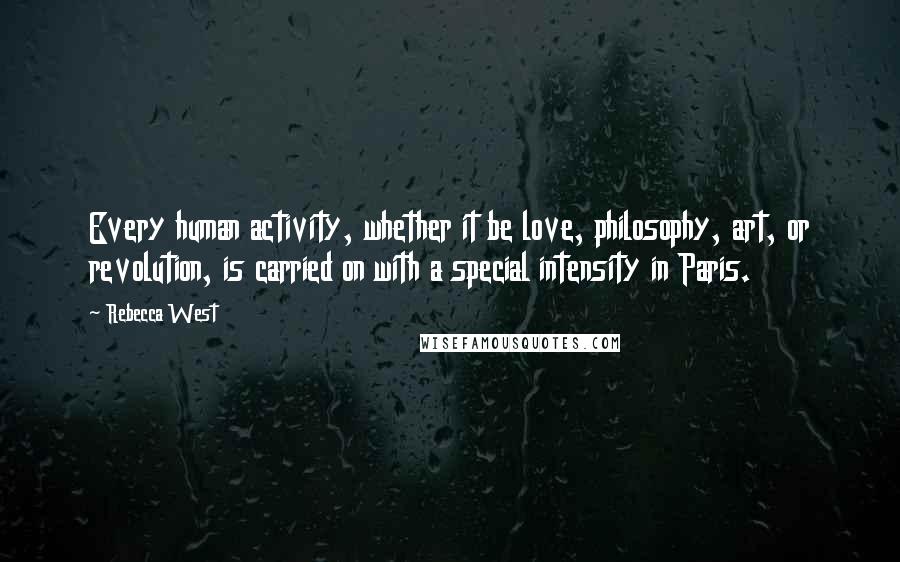 Rebecca West Quotes: Every human activity, whether it be love, philosophy, art, or revolution, is carried on with a special intensity in Paris.