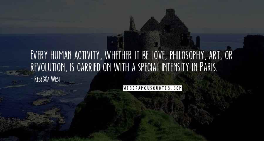 Rebecca West Quotes: Every human activity, whether it be love, philosophy, art, or revolution, is carried on with a special intensity in Paris.