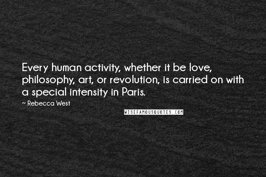 Rebecca West Quotes: Every human activity, whether it be love, philosophy, art, or revolution, is carried on with a special intensity in Paris.