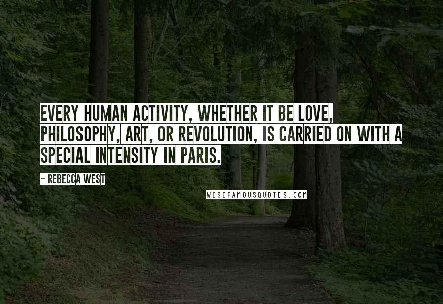 Rebecca West Quotes: Every human activity, whether it be love, philosophy, art, or revolution, is carried on with a special intensity in Paris.