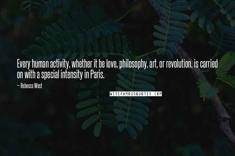 Rebecca West Quotes: Every human activity, whether it be love, philosophy, art, or revolution, is carried on with a special intensity in Paris.