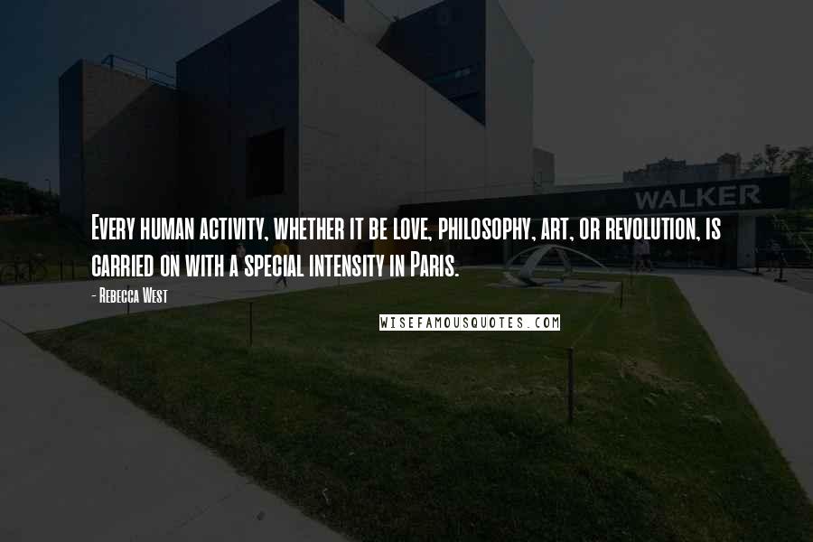 Rebecca West Quotes: Every human activity, whether it be love, philosophy, art, or revolution, is carried on with a special intensity in Paris.