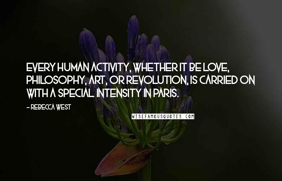 Rebecca West Quotes: Every human activity, whether it be love, philosophy, art, or revolution, is carried on with a special intensity in Paris.