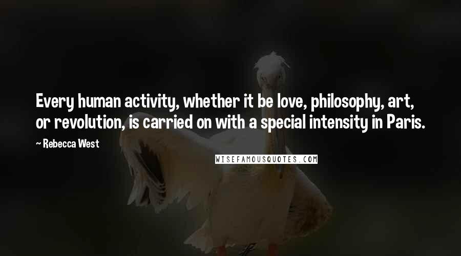 Rebecca West Quotes: Every human activity, whether it be love, philosophy, art, or revolution, is carried on with a special intensity in Paris.