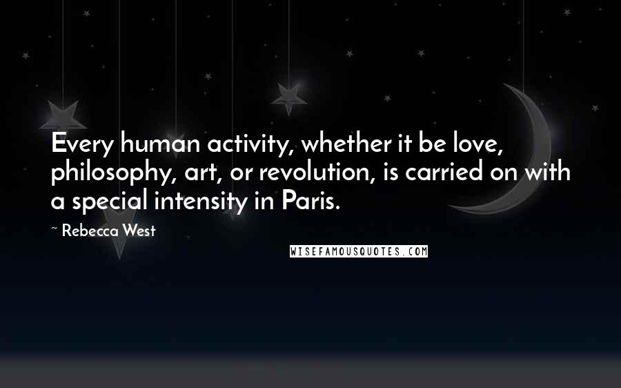 Rebecca West Quotes: Every human activity, whether it be love, philosophy, art, or revolution, is carried on with a special intensity in Paris.