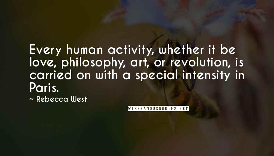 Rebecca West Quotes: Every human activity, whether it be love, philosophy, art, or revolution, is carried on with a special intensity in Paris.