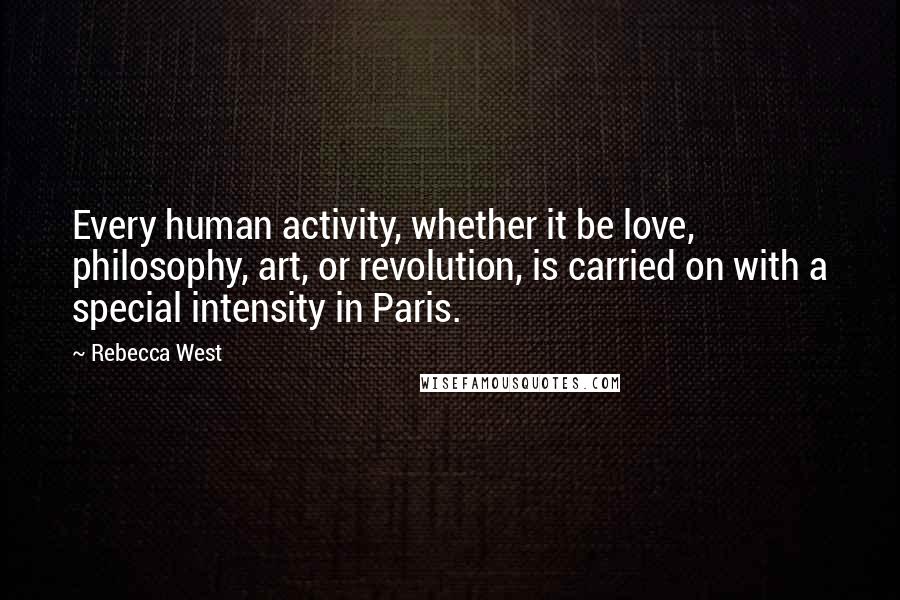 Rebecca West Quotes: Every human activity, whether it be love, philosophy, art, or revolution, is carried on with a special intensity in Paris.