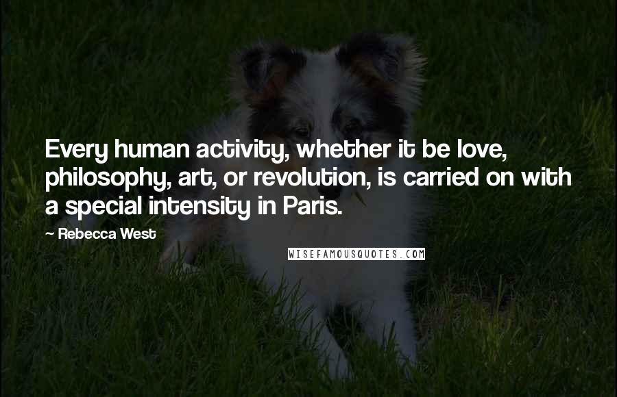 Rebecca West Quotes: Every human activity, whether it be love, philosophy, art, or revolution, is carried on with a special intensity in Paris.