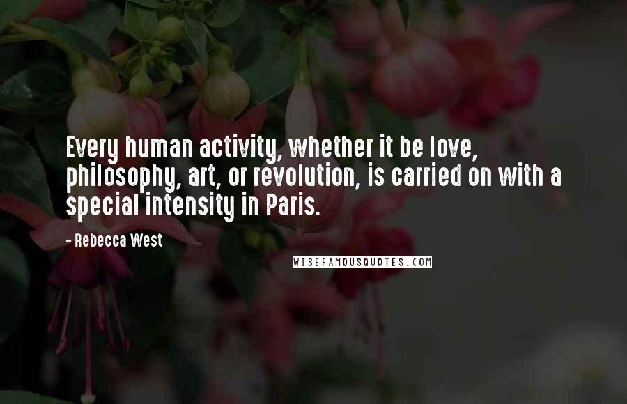 Rebecca West Quotes: Every human activity, whether it be love, philosophy, art, or revolution, is carried on with a special intensity in Paris.