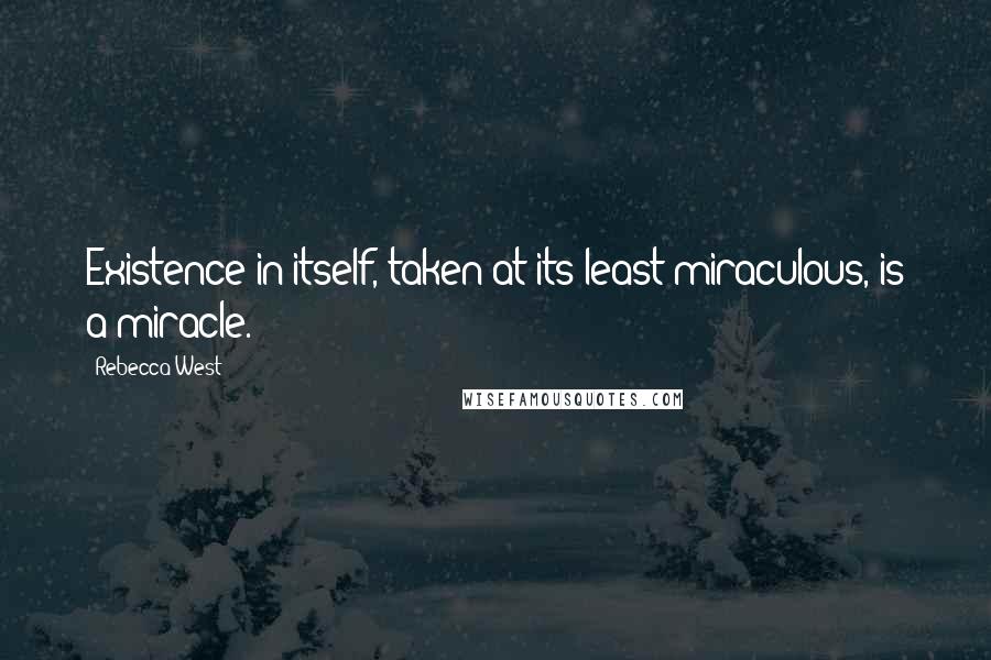 Rebecca West Quotes: Existence in itself, taken at its least miraculous, is a miracle.