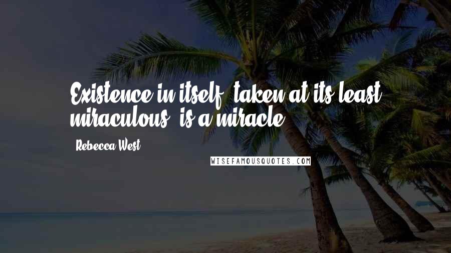 Rebecca West Quotes: Existence in itself, taken at its least miraculous, is a miracle.