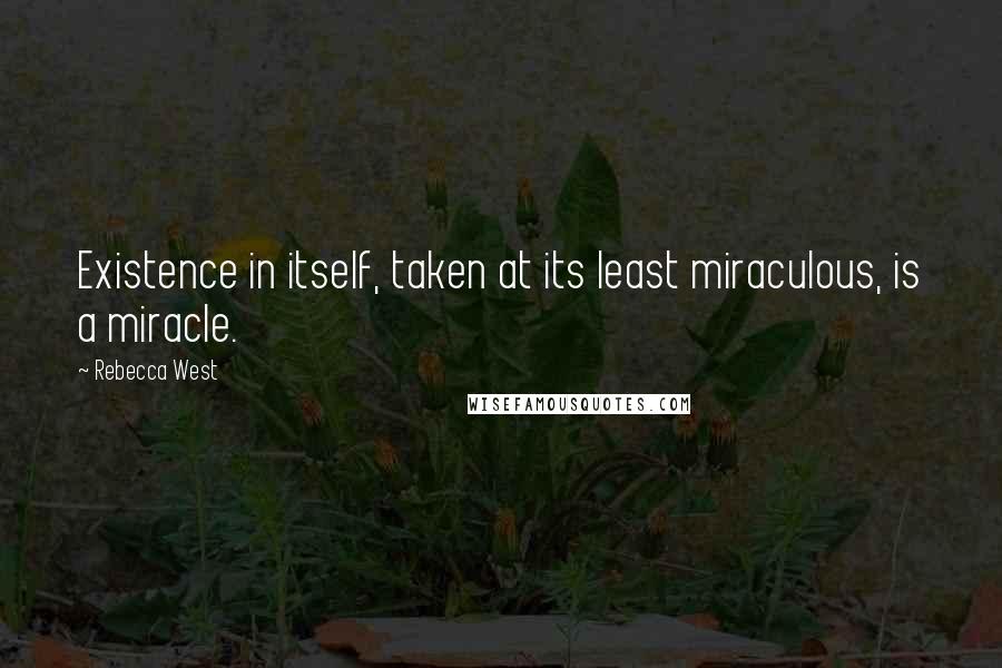 Rebecca West Quotes: Existence in itself, taken at its least miraculous, is a miracle.