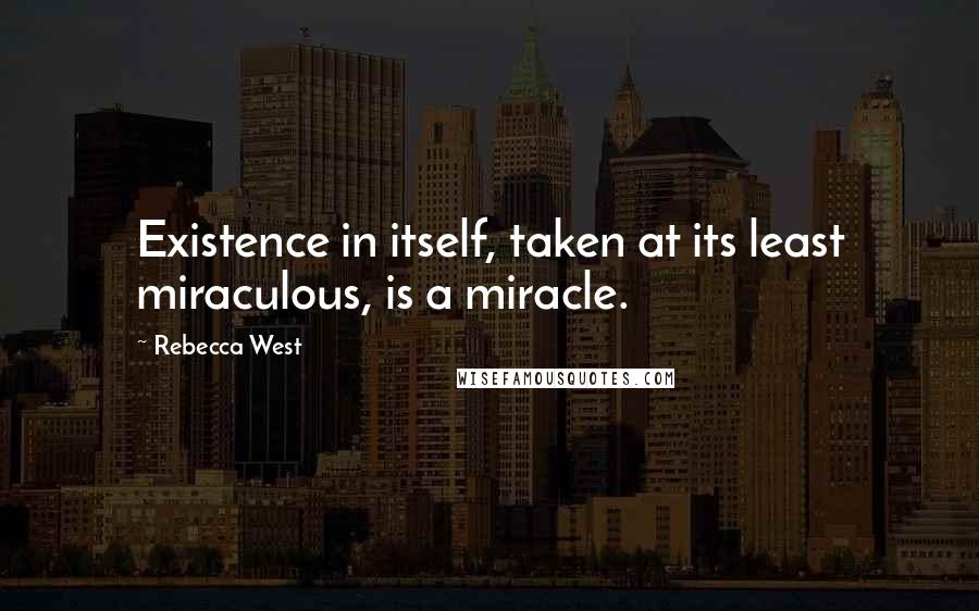 Rebecca West Quotes: Existence in itself, taken at its least miraculous, is a miracle.