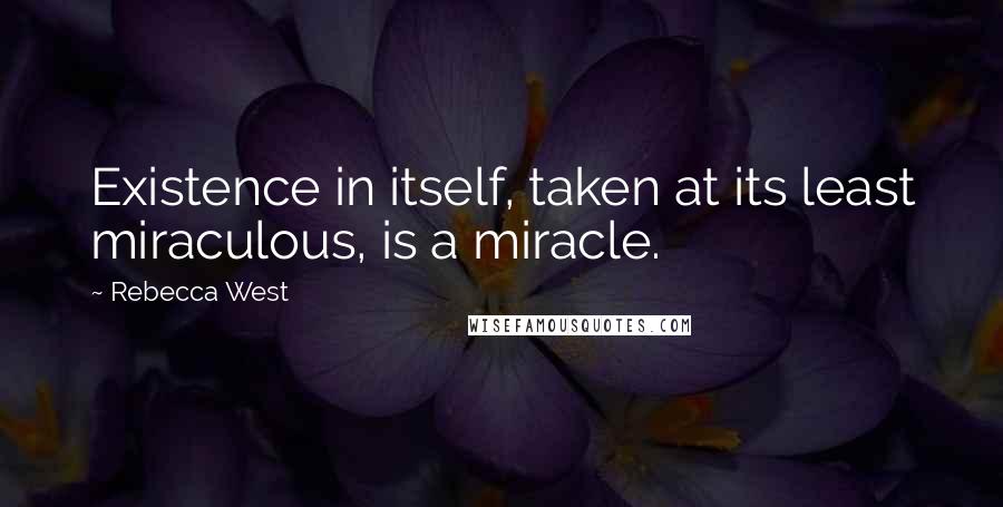 Rebecca West Quotes: Existence in itself, taken at its least miraculous, is a miracle.