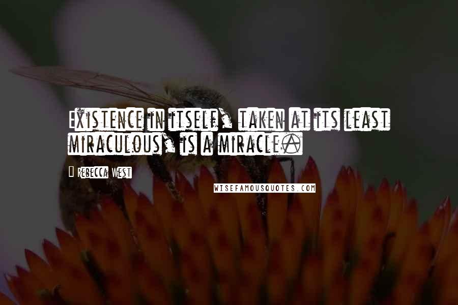 Rebecca West Quotes: Existence in itself, taken at its least miraculous, is a miracle.