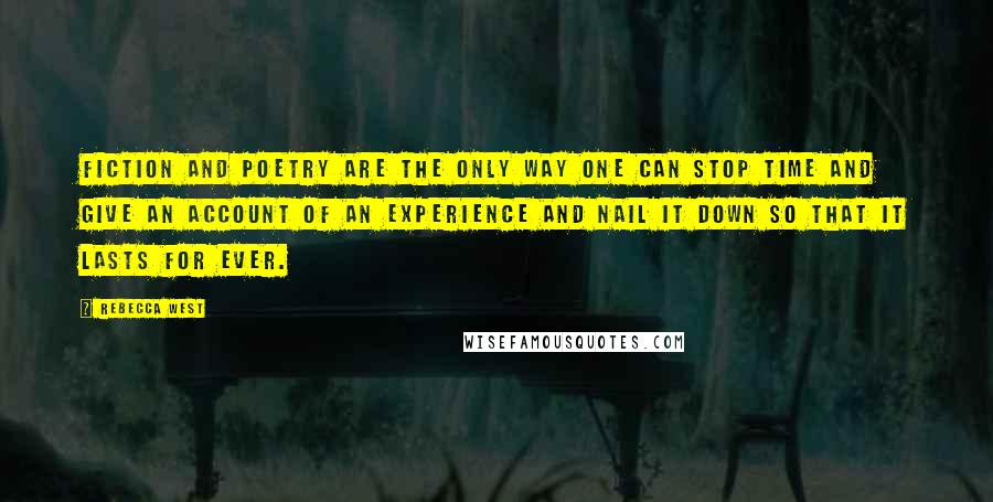 Rebecca West Quotes: Fiction and poetry are the only way one can stop time and give an account of an experience and nail it down so that it lasts for ever.