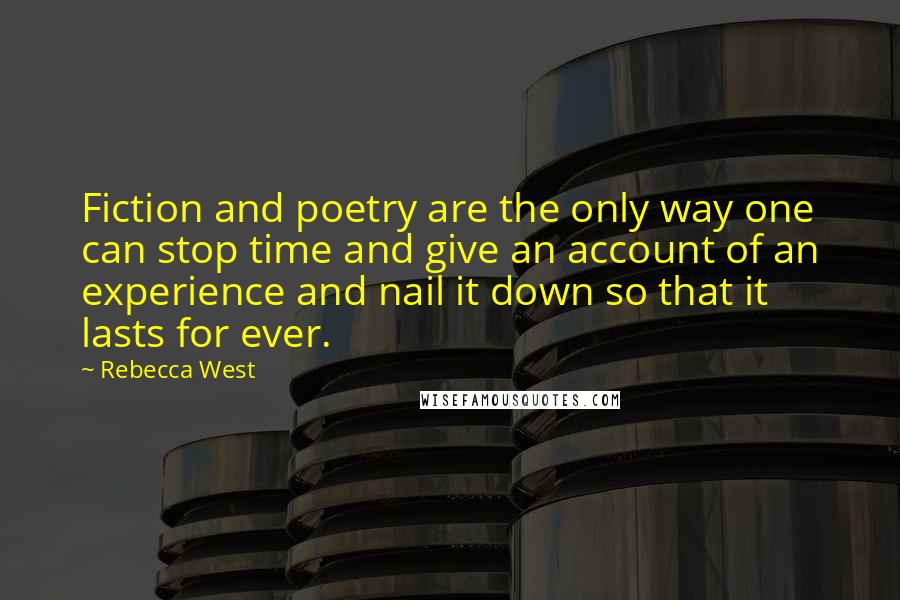 Rebecca West Quotes: Fiction and poetry are the only way one can stop time and give an account of an experience and nail it down so that it lasts for ever.