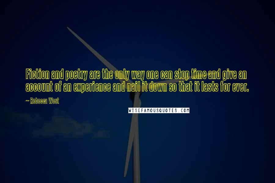 Rebecca West Quotes: Fiction and poetry are the only way one can stop time and give an account of an experience and nail it down so that it lasts for ever.