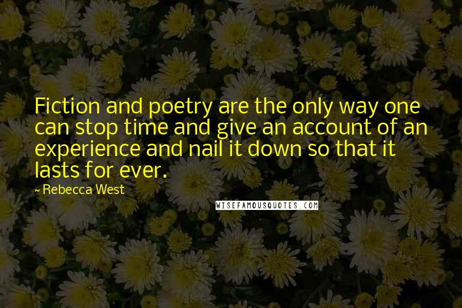 Rebecca West Quotes: Fiction and poetry are the only way one can stop time and give an account of an experience and nail it down so that it lasts for ever.