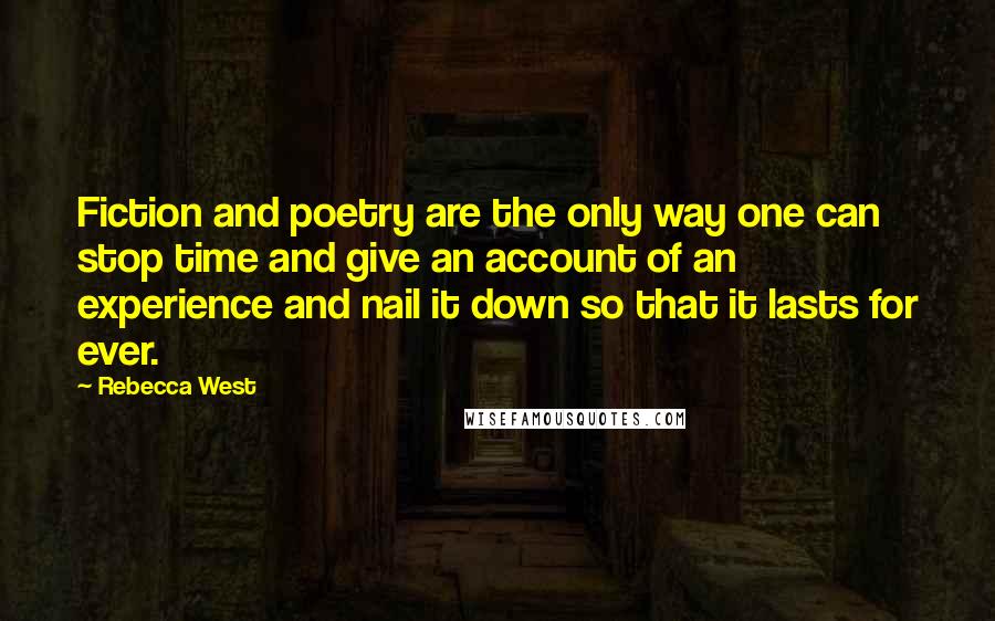 Rebecca West Quotes: Fiction and poetry are the only way one can stop time and give an account of an experience and nail it down so that it lasts for ever.