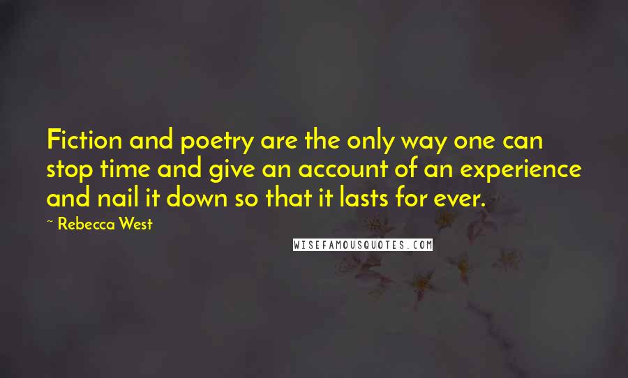 Rebecca West Quotes: Fiction and poetry are the only way one can stop time and give an account of an experience and nail it down so that it lasts for ever.