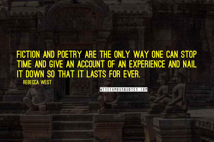 Rebecca West Quotes: Fiction and poetry are the only way one can stop time and give an account of an experience and nail it down so that it lasts for ever.