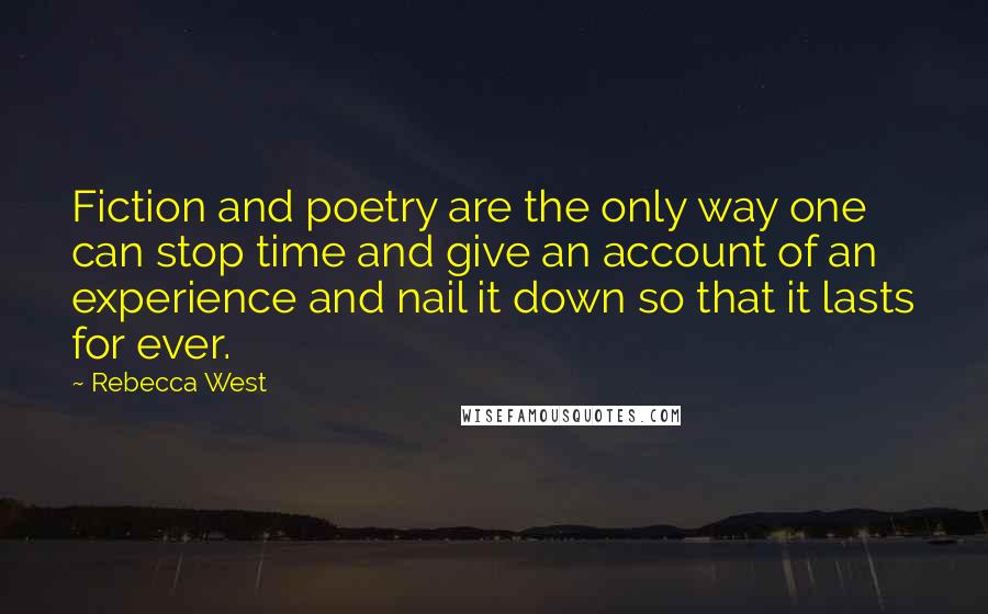 Rebecca West Quotes: Fiction and poetry are the only way one can stop time and give an account of an experience and nail it down so that it lasts for ever.