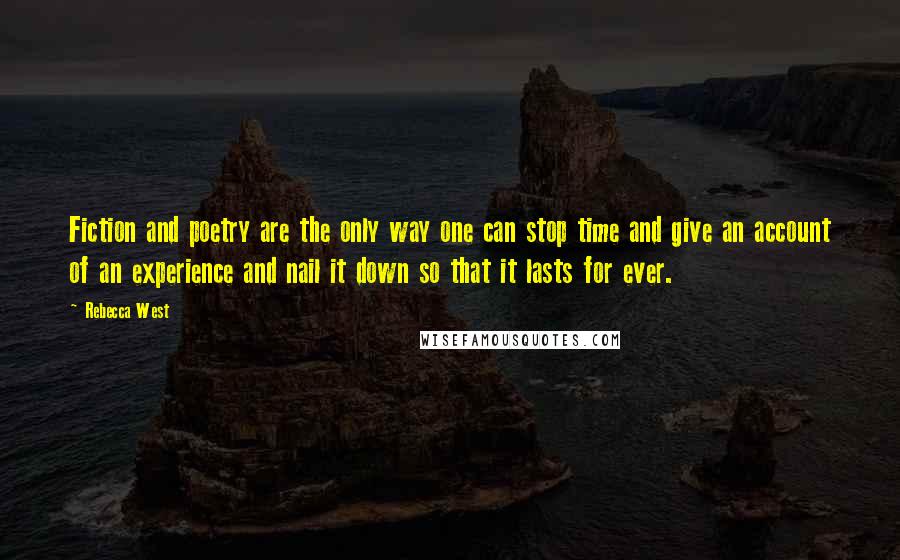 Rebecca West Quotes: Fiction and poetry are the only way one can stop time and give an account of an experience and nail it down so that it lasts for ever.