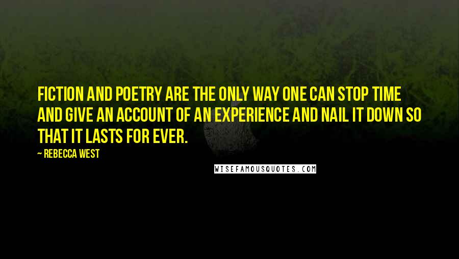 Rebecca West Quotes: Fiction and poetry are the only way one can stop time and give an account of an experience and nail it down so that it lasts for ever.